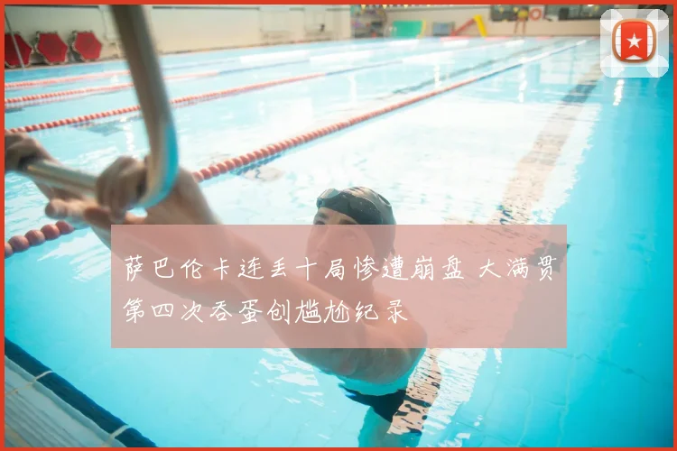 萨巴伦卡连丢十局惨遭崩盘 大满贯第四次吞蛋创尴尬纪录