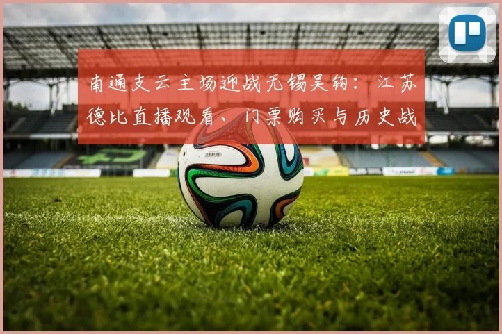 南通支云主场迎战无锡吴钩:江苏德比直播观看、门票购买与历史战绩全解析