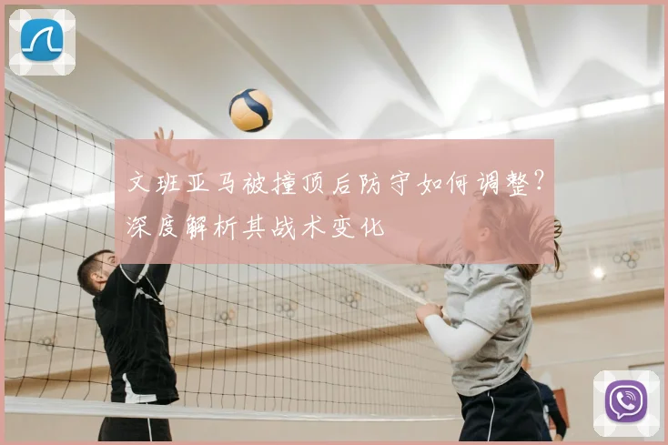 文班亚马被撞顶后防守如何调整?深度解析其战术变化
