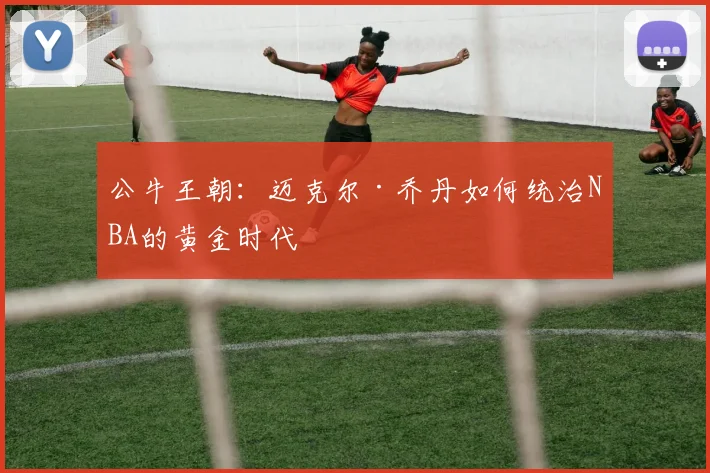 公牛王朝:迈克尔·乔丹如何统治NBA的黄金时代