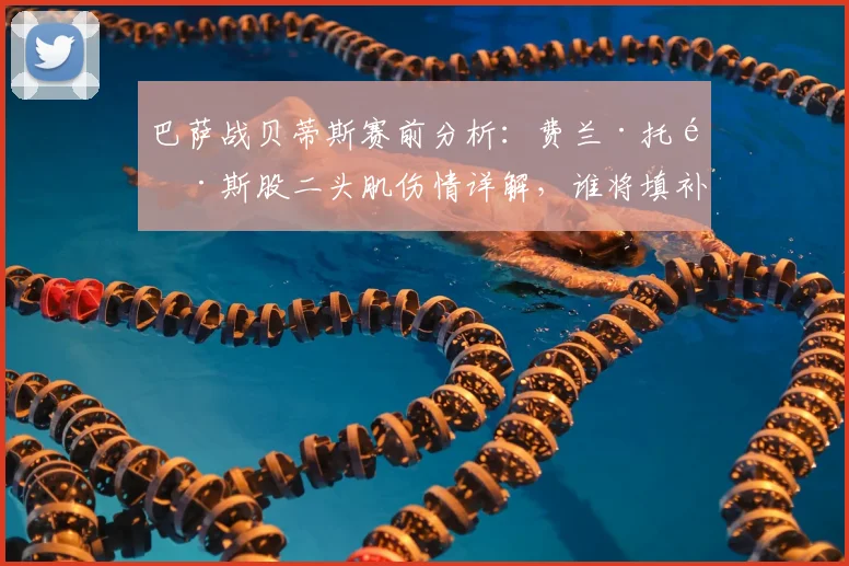 巴萨战贝蒂斯赛前分析：费兰·托雷斯股二头肌伤情详解，谁将填补空缺？