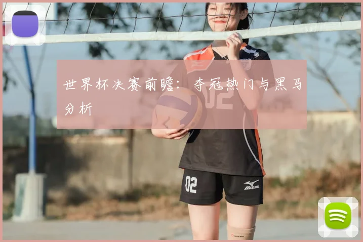 世界杯决赛前瞻:夺冠热门与黑马分析