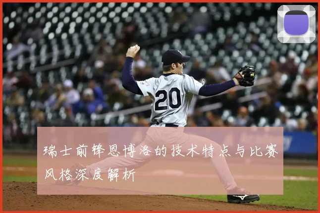 瑞士前锋恩博洛的技术特点与比赛风格深度解析