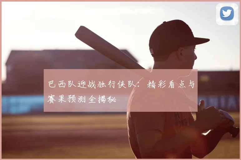 巴西队迎战独行侠队:精彩看点与赛果预测全揭秘