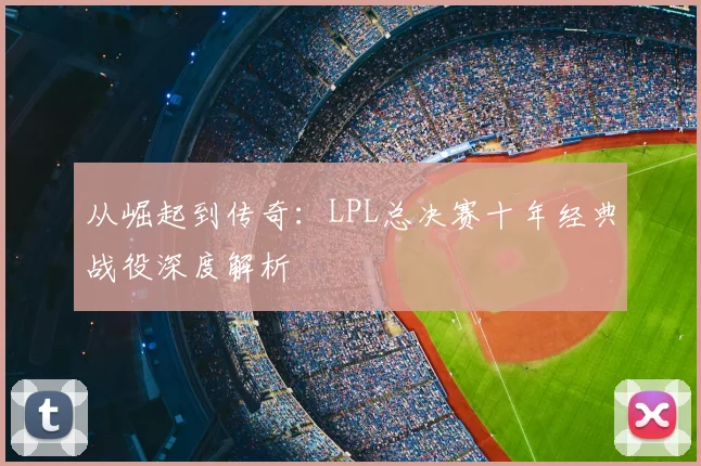 从崛起到传奇：LPL总决赛十年经典战役深度解析