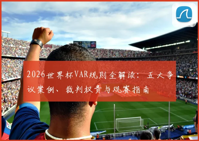 2026世界杯VAR规则全解读:五大争议案例、裁判权责与观赛指南