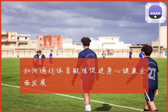 如何通过体育锻炼促进身心健康全面发展