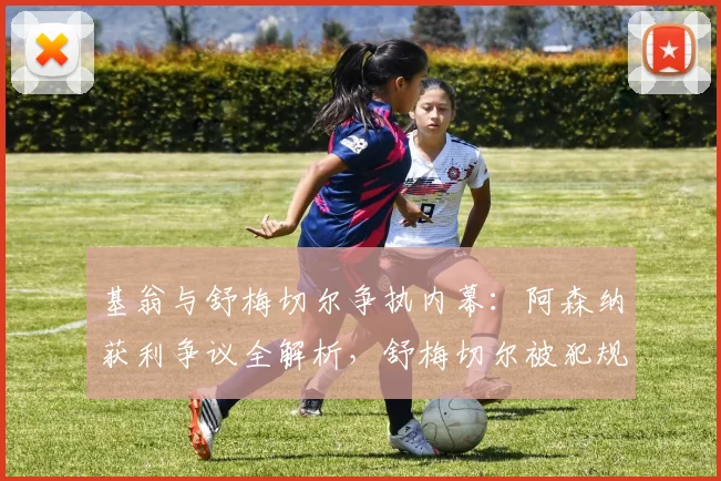基翁与舒梅切尔争执内幕:阿森纳获利争议全解析,舒梅切尔被犯规反应引热议