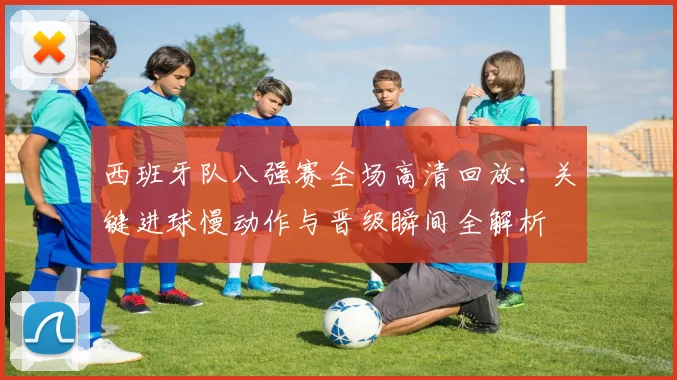 西班牙队八强赛全场高清回放:关键进球慢动作与晋级瞬间全解析
