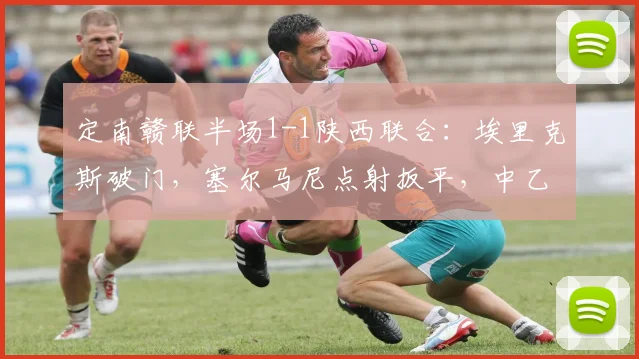 定南赣联半场1-1陕西联合:埃里克斯破门,塞尔马尼点射扳平,中乙焦点战