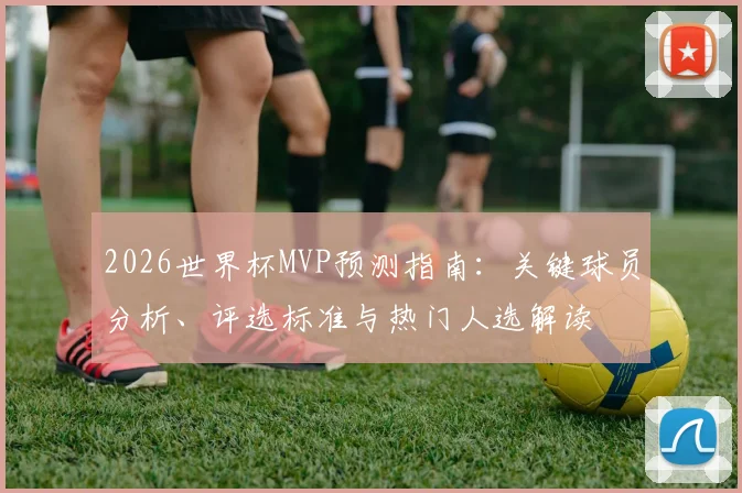 2026世界杯MVP预测指南:关键球员分析、评选标准与热门人选解读