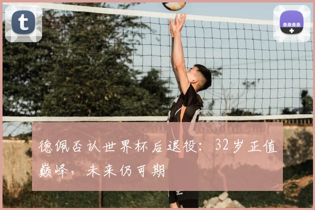 德佩否认世界杯后退役:32岁正值巅峰,未来仍可期