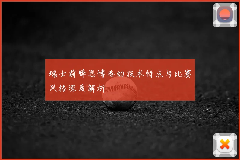 瑞士前锋恩博洛的技术特点与比赛风格深度解析