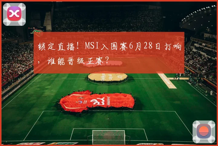 锁定直播!MSI入围赛6月28日打响,谁能晋级正赛?