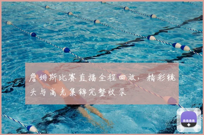 詹姆斯比赛直播全程回放，精彩镜头与高光集锦完整收录