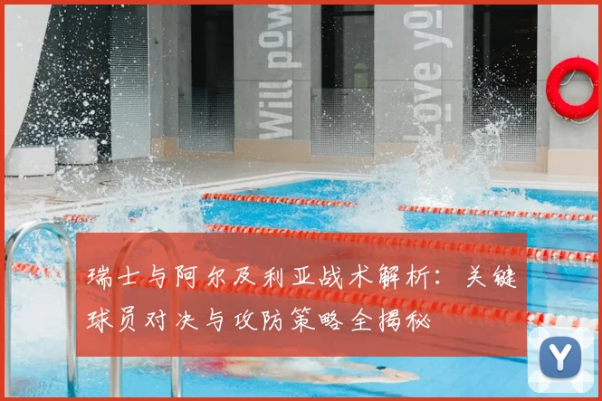 瑞士与阿尔及利亚战术解析：关键球员对决与攻防策略全揭秘