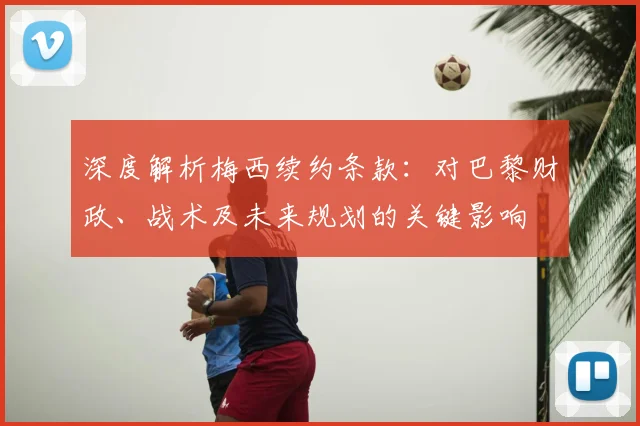 深度解析梅西续约条款:对巴黎财政、战术及未来规划的关键影响