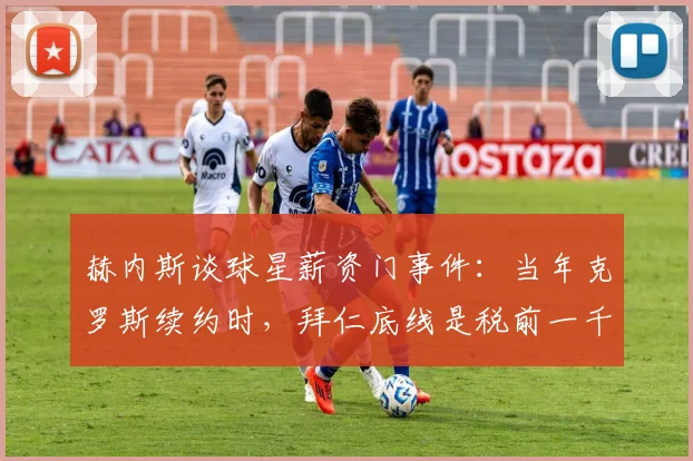 赫内斯谈球星薪资门事件:当年克罗斯续约时,拜仁底线是税前一千万欧元