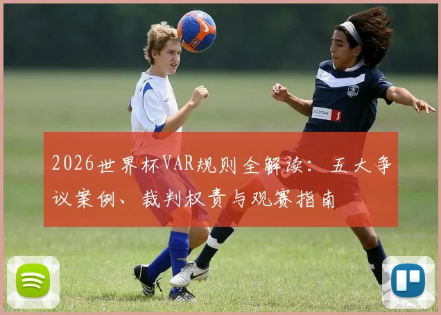 2026世界杯VAR规则全解读:五大争议案例、裁判权责与观赛指南
