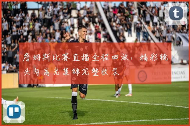 詹姆斯比赛直播全程回放,精彩镜头与高光集锦完整收录