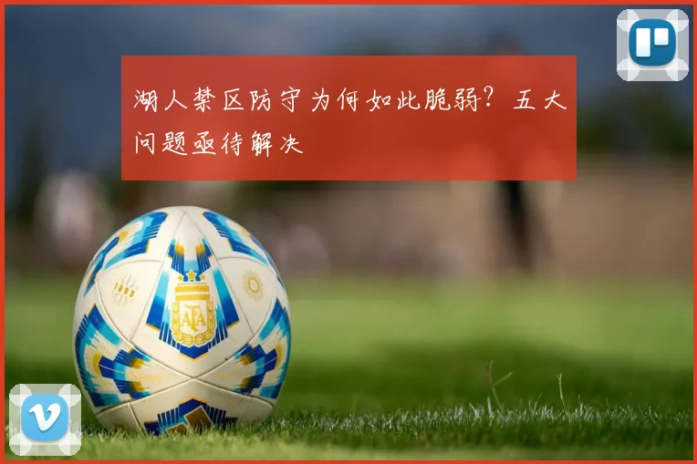 湖人禁区防守为何如此脆弱?五大问题亟待解决