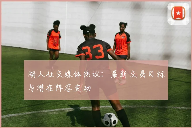 湖人社交媒体热议：最新交易目标与潜在阵容变动