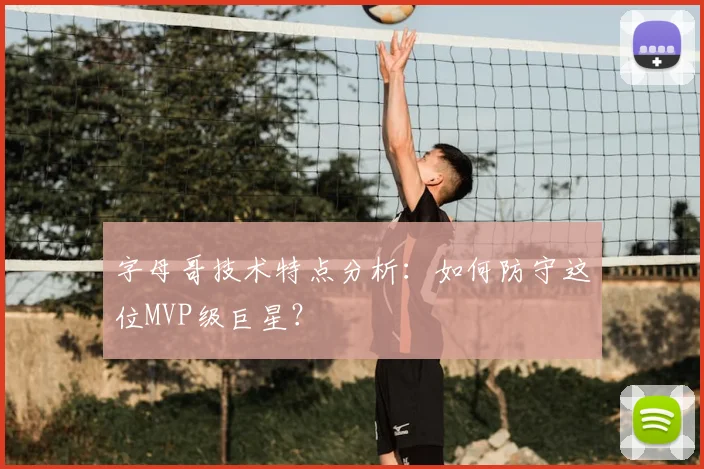 字母哥技术特点分析：如何防守这位MVP级巨星？