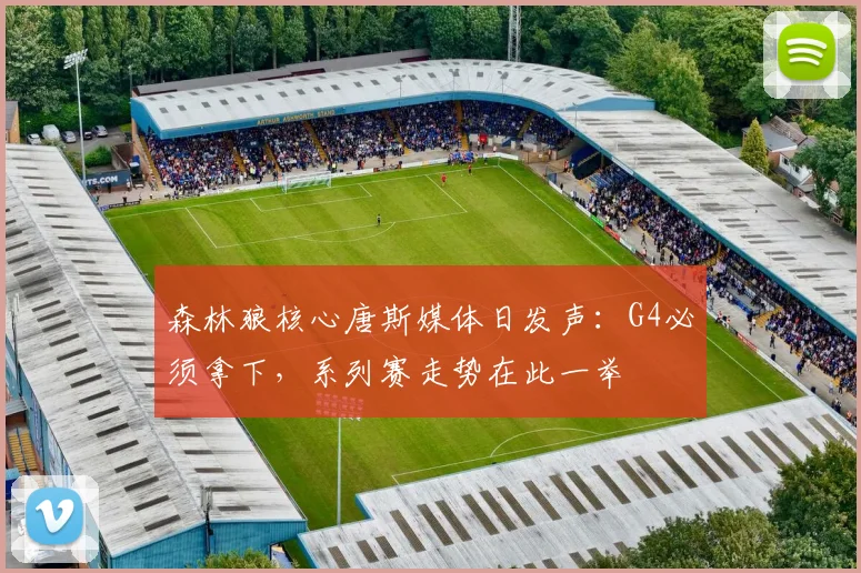 森林狼核心唐斯媒体日发声:G4必须拿下,系列赛走势在此一举