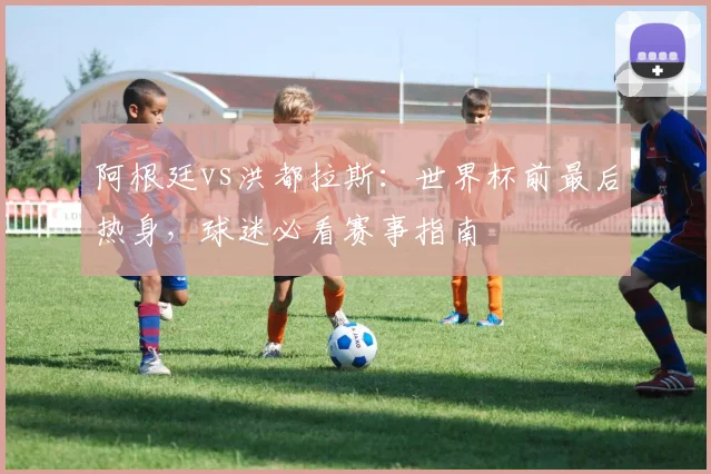 阿根廷vs洪都拉斯:世界杯前最后热身,球迷必看赛事指南