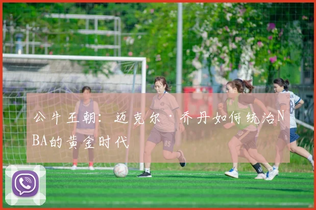 公牛王朝：迈克尔·乔丹如何统治NBA的黄金时代