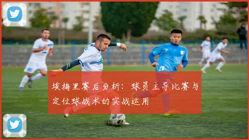 埃梅里赛后分析：球员主导比赛与定位球战术的实战运用