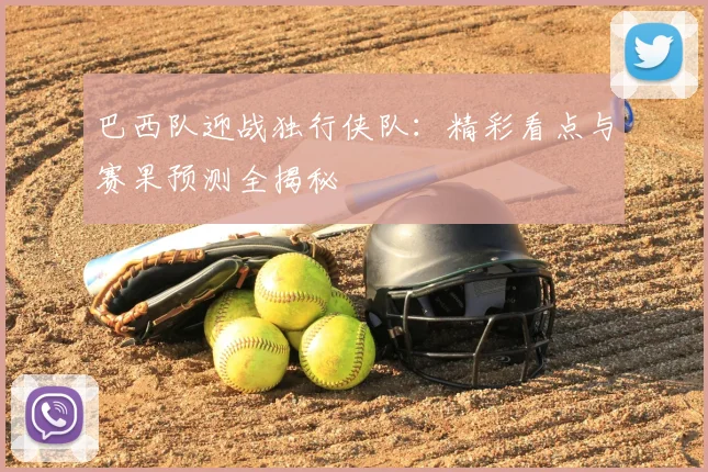 巴西队迎战独行侠队:精彩看点与赛果预测全揭秘